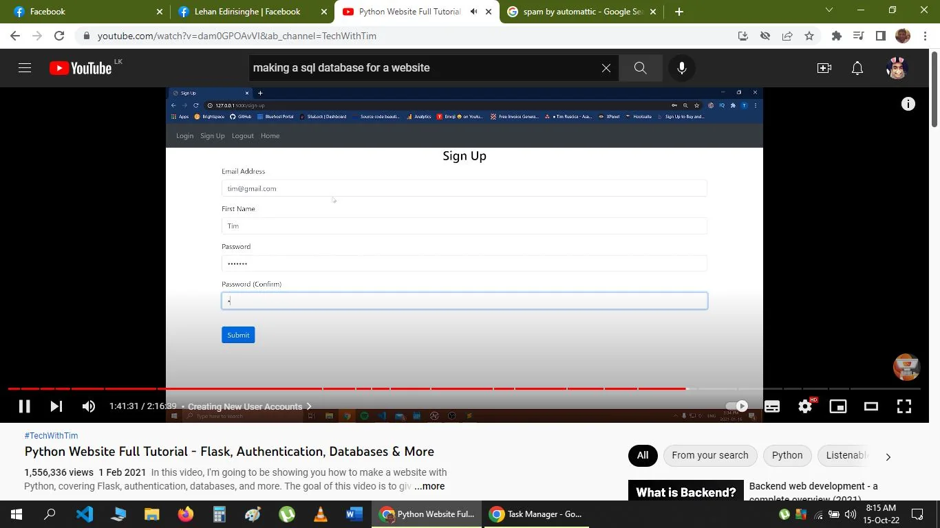 ## SECTION 2:
The screenshot shows a YouTube video tutorial titled "Python Website Full Tutorial - Flask, Authentication, Databases & More" by the channel TechWithTim. The focus of the image is on a website’s "Sign Up" page being developed, featuring fields for "Email Address," "First Name," "Password," and "Password (Confirm)," with a "Submit" button below. The form is displayed on a browser window, indicated by the URL "127.0.0.1:5000/signup" at the top, suggesting a local development environment.
The video player is paused at 1:41:31 of a 2:16:39 long video. The description beneath the video indicates that it was uploaded on February 1, 2021, and has over 1.5 million views. The screen displays a neatly arranged layout with modern design elements, typical of a web development tutorial. The browser tabs and address bar are visible above the signup form, with additional tabs on topics like Facebook and Google.
The desktop taskbar below shows various open applications including a code editor and web browser icons, indicating a development setting. The overall appearance is clean and professional, reflecting the educational nature of the content.