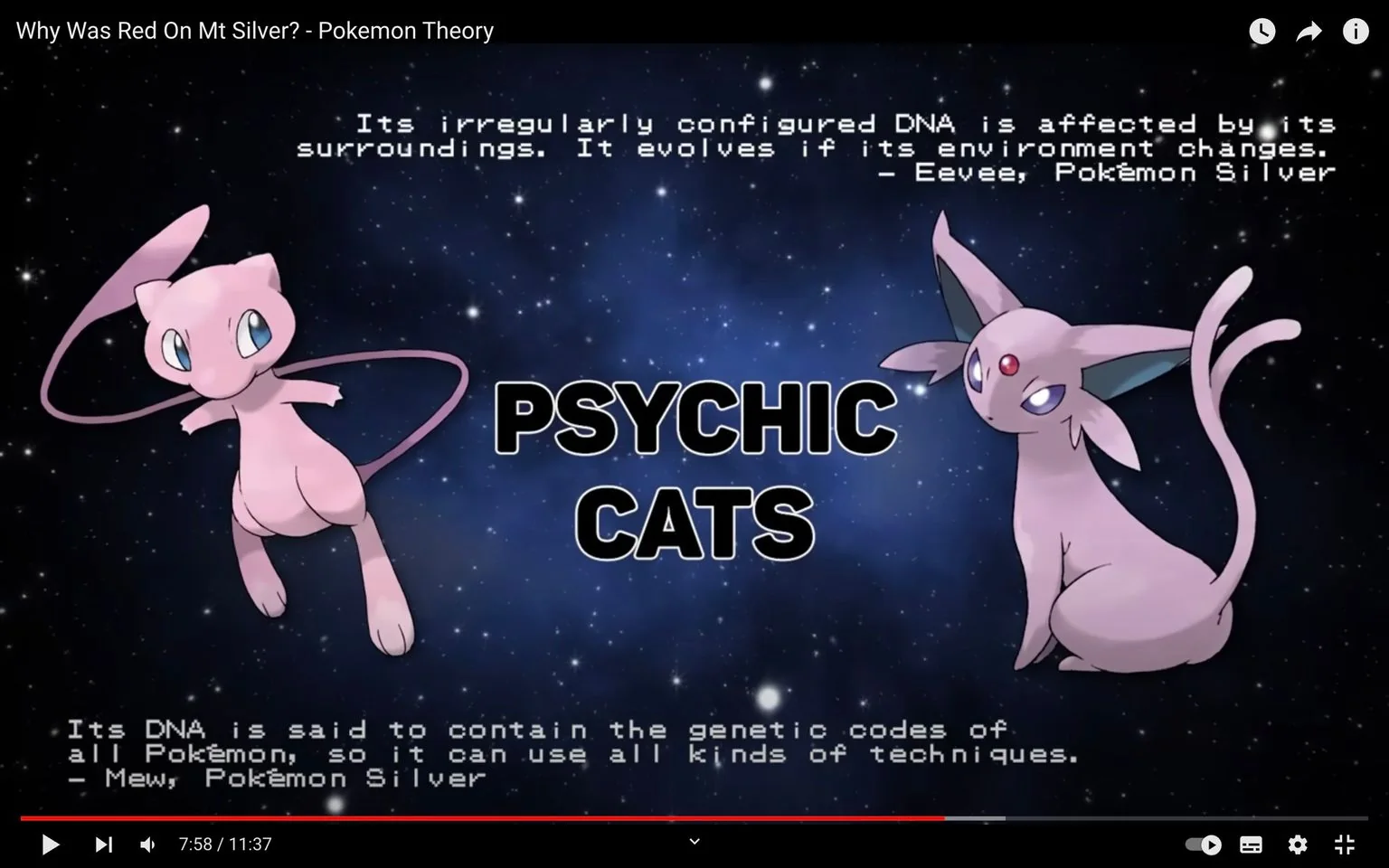 The video frame from "Why Was Red On Mt Silver? - Pokemon Theory" shows a cosmic-themed background with two Pokémon characters, Mew and Espeon, prominently featured as "Psychic Cats." Mew, on the left, is depicted in a playful pose, floating against the starry backdrop. Its pink color and long, thin tail are distinctive, contributing to its whimsical appearance. On the right, Espeon sits elegantly, with its sleek, lavender body and large, expressive ears accentuated by a jewel on its forehead. Both characters are positioned against a dark blue, star-filled background, emphasizing a mystical, otherworldly theme.
Text on the frame quotes from "Pokemon Silver," discussing the unique DNA of these Pokémon. The first quote, attributed to Eevee, describes DNA's adaptability to environmental changes, while the second quote, attributed to Mew, highlights its ability to use various techniques due to its genetic makeup. The words "PSYCHIC CATS" are bold and centered between the two characters, reinforcing the thematic focus on psychic-type Pokémon.