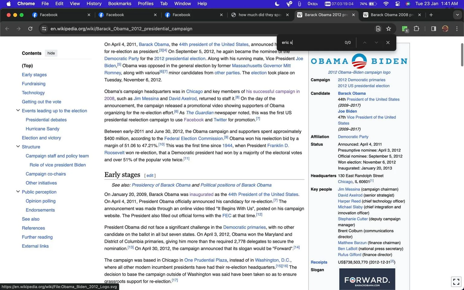 The screenshot captures a portion of a Wikipedia article about Barack Obama's 2012 presidential campaign. The web page is open in the Chrome browser, visible from the tabs labeled "Facebook" and the search bar's history hint showing "eric s." The website URL bar indicates it’s Wikipedia. The article discusses Obama’s announcement on April 4, 2011, to run for re-election, the Democratic nomination, and the eventual victory against Mitt Romney on November 6, 2012. The sidebar on the right lists key campaign details: Obama and Joe Biden as candidates, the Democratic Party affiliation, and campaign headquarters in Chicago. Key people in the campaign include Jim Messina and David Axelrod. Financial receipts totaled over $738 million, with the campaign slogan being "FORWARD." The content is structured with sections like Early stages, Fundraising, and Structure, indicating an informative layout typical of Wikipedia. The screenshot is well-organized, primarily text-based, with a neutral background suited to the informative tone of the article.
