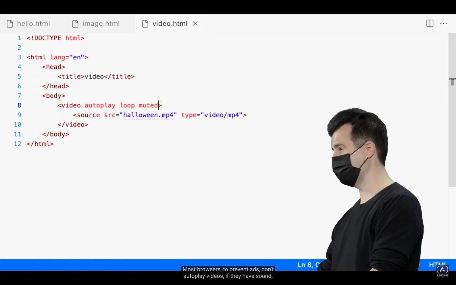 In this screenshot, the focus is on a web browser window displaying HTML code. The file is named "video.html" as seen in the tab. The HTML code aims to embed a video into a webpage using the `<video>` tag with attributes `autoplay`, `loop`, and `muted`. The video source is specified as "halloween.mp4" with a type of "video/mp4". This setup ensures the video plays automatically, loops continuously, and remains silent, which aligns with the subtitle explaining that most browsers do not autoplay videos with sound to prevent ads.
The scene also includes a person on the right, wearing a black mask and shirt, viewed from the side. The background is plain, emphasizing the educational nature of the scene. The person appears to be in an instructional setting, possibly explaining the code. The browser window, with its tabs and code editor interface, reflects a focus on web development and coding.
