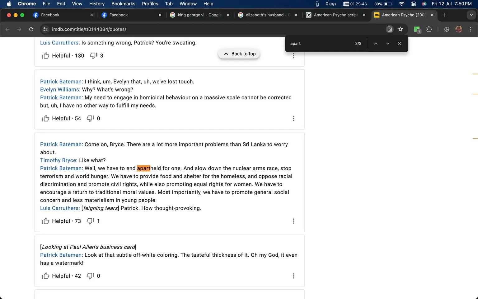 The screenshot captures a webpage from IMDb displaying quotes from the film "American Psycho." The interface shows a web browser with multiple tabs open, including Facebook, a Google search for King George VI, and another for Elizabeth's husband. The focus is on a search for specific quotes, with the word “apart” highlighted in the text. The quotes include conversations between characters such as Patrick Bateman, Luis Carruthers, Evelyn Williams, and Timothy Bryce, discussing various topics like societal issues and personal needs. The text is formatted in a dialogue style, with character names in bold followed by their lines. The tone of the dialogue suggests a mix of seriousness and satire, reflective of the film’s themes. The screenshot's composition includes browser elements like tabs and a search bar, emphasizing an online research or browsing activity.