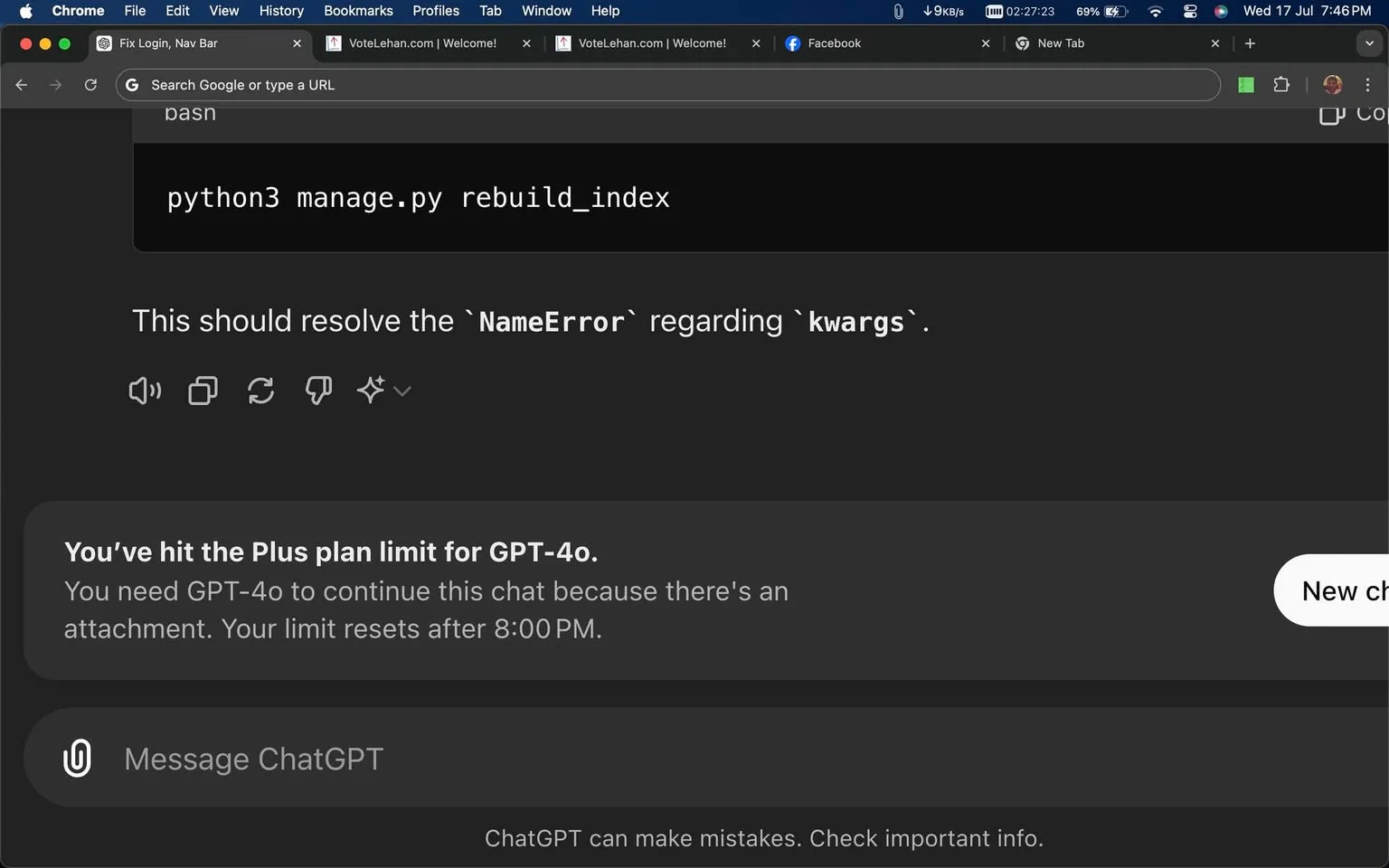 The image is a screenshot of a computer screen displaying a ChatGPT conversation. The interface is dark-themed, suggesting use during night or with a dark mode setting. At the top, several browser tabs are open, including one named "VoteLehan.com | Welcome!" and another for Facebook.
The main content of the screen shows a ChatGPT message, indicating that the user has reached the Plus plan limit for GPT-4o, with a note that the limit resets after 8:00 PM. Above this message, there is a snippet of Python code: `python3 manage.py rebuild_index` and a follow-up text mentioning that this should resolve a `NameError` related to `kwargs`.
The on-screen layout includes typical web browser elements like a navigation bar and tabs, with the text in a clear, legible font. The situation appears to involve a programming task and a ChatGPT usage limit notification.