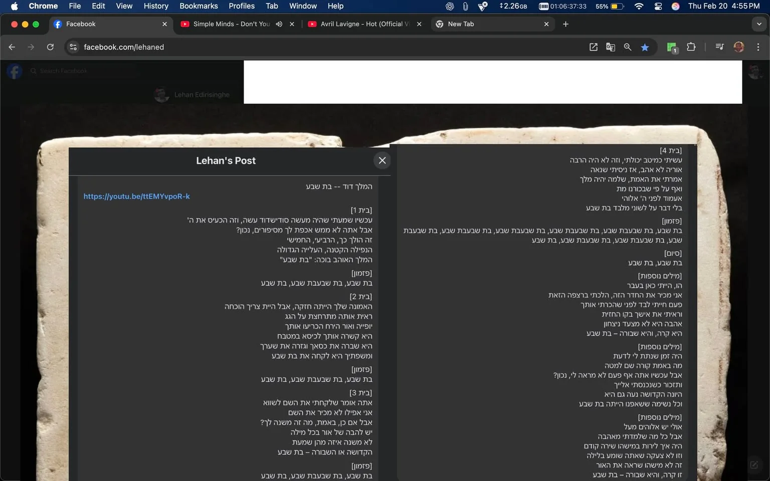 The image displays a screenshot of a Facebook post by a user named "Lehan." The post is titled "Lehan's Post" and includes a link to a YouTube video (https://youtu.be/ttEMYvpoR-k). The text is primarily in Hebrew, with various sections labeled numerically, indicating different parts of the content.

The visible text includes:

1. **Title**: "המילל דוד -- בת שבע" (translated: "The Mill David -- Bat Sheva").
2. **Sections**: The text is divided into numbered sections (e.g., [1], [2], [3], [4]), each containing paragraphs of Hebrew text discussing themes related to "Bat Sheva."
3. **Content**: The text appears to discuss various aspects of Bat Sheva, possibly referencing historical or cultural themes. Each section contains multiple lines of text, with some lines appearing to be poetic or lyrical in nature.

The background of the post features a textured, light-colored surface that resembles parchment or an old book page, which adds a historical or traditional aesthetic to the post. The text is displayed in a dark overlay, making it stand out against the lighter background.

The top of the screenshot shows the Facebook interface, including the search bar and tabs for other applications, indicating that this is a digital environment. The browser window is titled "Chrome," and the time displayed is 4:55 PM on February 20, 2023.

No individuals are visible in the image, and there are no identifiable logos, brands, or products present aside from the Facebook interface itself. The overall setting is a digital social media platform, specifically Facebook, where users can share posts, links, and multimedia content.