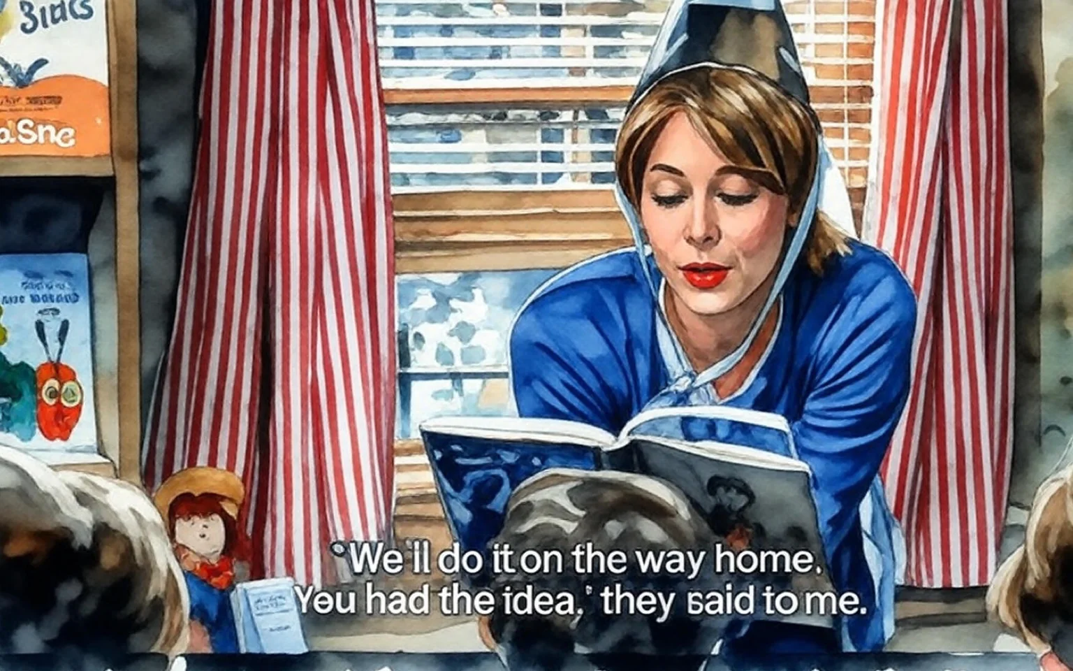 The image depicts a woman reading a book to a group of children. She is wearing a light blue sweater and a party hat that is gold with silver stars. Her hair is blonde and styled in loose waves. She appears animated and engaged as she reads, with her lips slightly pursed and her eyebrows raised, suggesting enthusiasm.

In the background, there are red and white striped curtains framing a window, which lets in natural light. The setting appears to be a cozy indoor space, possibly a classroom or a children's reading area. On the shelf behind her, there are several books visible, including "The Very Hungry Caterpillar" by Eric Carle, which features a colorful illustration of a caterpillar on the cover. Another book visible is "Fox in Socks" by Dr. Seuss, which has a bright orange cover.

The children in front of her are partially visible, with their heads and shoulders showing, indicating they are seated and listening attentively. The atmosphere seems warm and inviting, conducive to storytelling.

The text overlay on the image reads: "'We'll do it on the way home. You had the idea,' they said to me." This suggests a narrative context, likely related to the story being read or a conversation taking place.

Overall, the image captures a moment of storytelling, highlighting the interaction between the woman and the children in a nurturing environment filled with books.