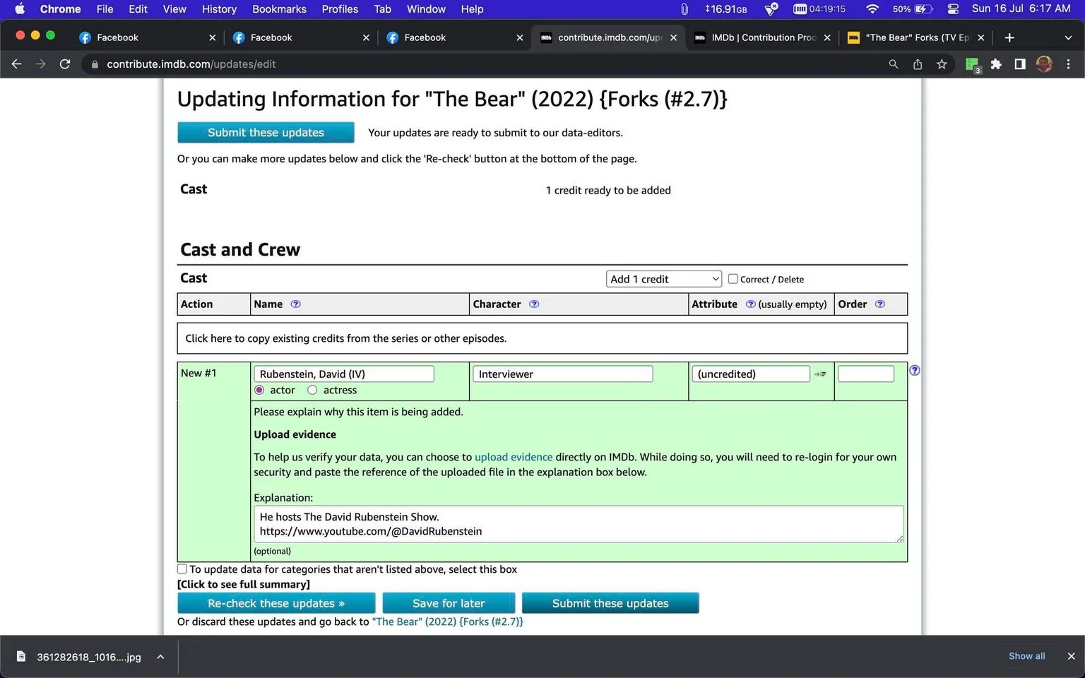 The image is a screenshot of the IMDb website, specifically the page used for updating information for the show "The Bear" (2022) for the episode titled "Forks (#2.7)." The page shows a form for submitting updates to the cast list. The interface is typical of a web-based form, with sections for inputting data about cast and crew.
A new cast entry is being added for "Rubenstein, David (IV)" with the role of "Interviewer," marked as "(uncredited)." Below the entry, there is a section for "Upload evidence" where contributors can provide information to verify the data. An explanation box contains text stating that David Rubenstein hosts "The David Rubenstein Show," along with a YouTube link. The interface includes buttons for submitting updates, saving for later, and re-checking the updates, all in a standard button layout.
The browser tabs at the top indicate multiple Facebook tabs and another IMDb contribution page open. The top bar shows typical browser controls and a Wi-Fi and battery status, suggesting the screenshot was taken on a Mac computer. The overall design is clean and functional, intended for users familiar with contributing to IMDb.