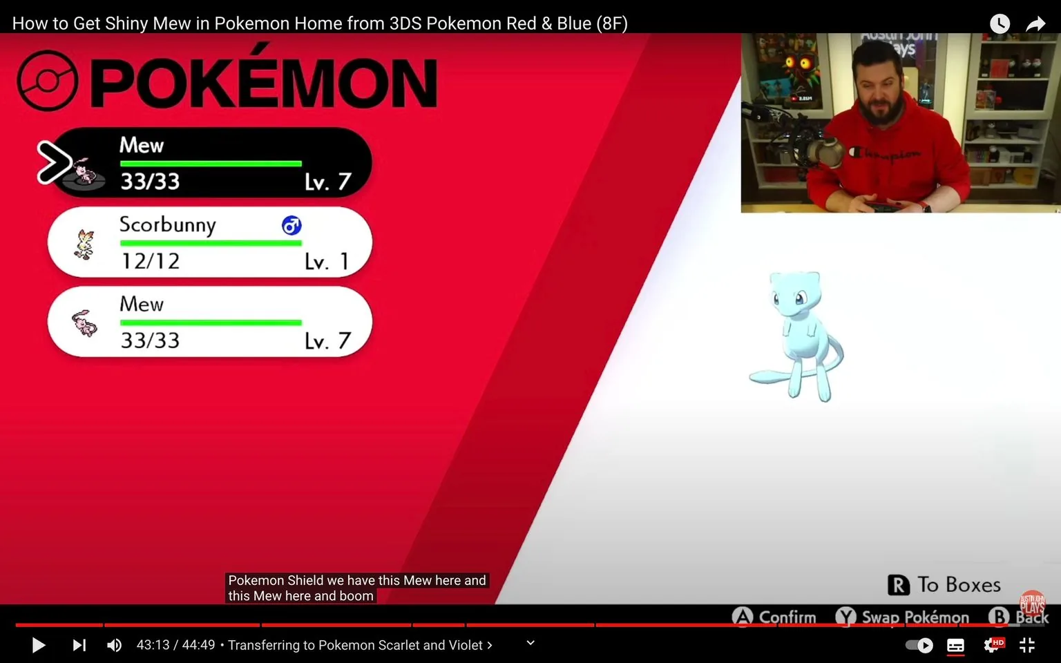 The image is a frame from a YouTube video titled "How to Get Shiny Mew in Pokemon Home from 3DS Pokemon Red & Blue (8F)" from the channel Austin John Plays. The video appears to be a tutorial on transferring a shiny Mew using the game Pokemon Home. The screen is mainly dominated by a red interface displaying a list of Pokémon, including Mew and Scorbunny, with their respective levels and health points. The Mew is shown at level 7 with full health.
In the top right corner, there is a smaller live-action segment featuring a person sitting at a desk with a gaming setup, wearing a red hoodie with the brand logo "Champion" visible. The person is likely discussing the process or providing commentary. The video frame includes subtitles at the bottom, stating, "Pokemon Shield we have this Mew here and this Mew here and boom," indicating the transfer process being explained.
The setting is a typical indoor gaming environment, with shelves in the background holding various gaming-related items. The overall composition blends the in-game interface with the live-action commentary, providing a comprehensive guide for viewers interested in Pokémon gaming mechanics.