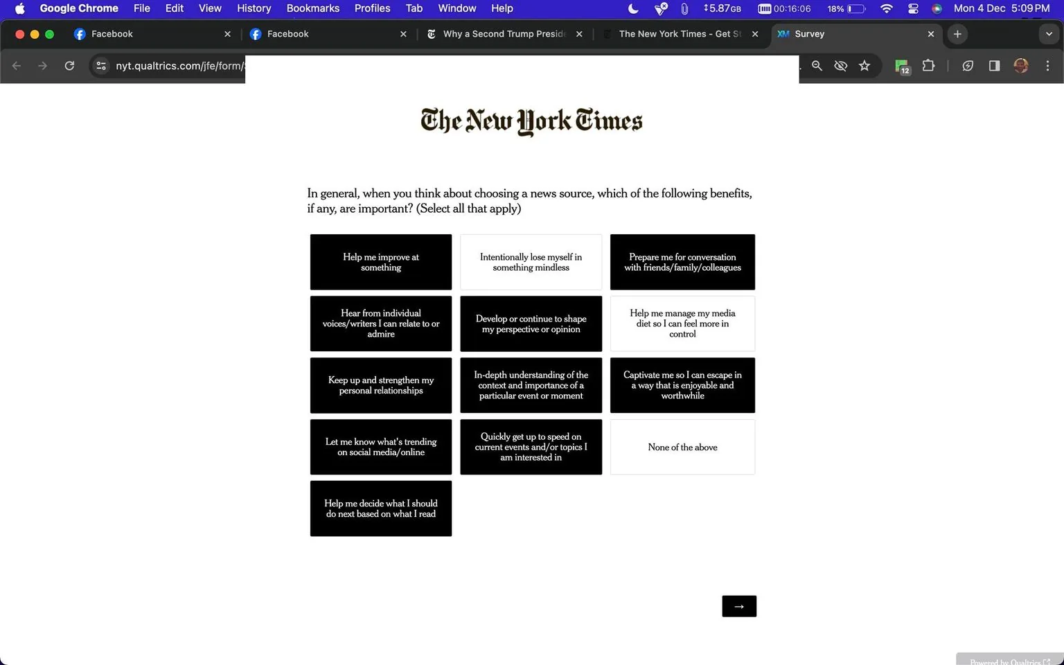 ```
**SECTION 2: Rich description**
The screenshot captures an online survey form from The New York Times presented on the Qualtrics platform. The focus is a question about the importance of various benefits when choosing a news source. The page is predominantly white, with the iconic "The New York Times" logo in black at the top center. Beneath the logo, the question invites respondents to select all benefits they find important, offering a variety of options.
There are several black and white rectangular buttons with text describing different benefits. These include personal improvement, escapism, conversation preparation, exposure to relatable or admirable voices, perspective development, and media control. Additional options refer to relationship strengthening, event understanding, and trend awareness. The page is minimalist, designed to encourage users to reflect on their news consumption preferences.
The user interface is clean, with each option presented clearly and distinctly. The design emphasizes readability and ease of interaction. There are no distractions, ensuring respondents can focus on the question at hand. The navigation bar at the top indicates this is a Google Chrome browser with multiple tabs open, suggesting a digital environment typical for online surveys.