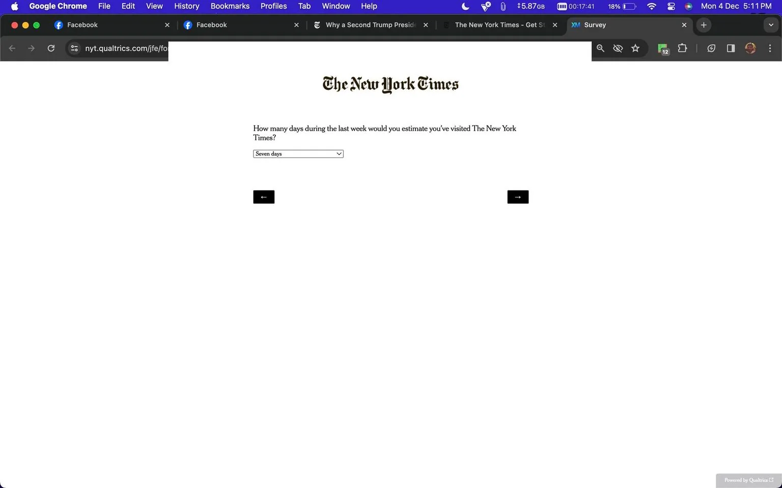 The image is a screenshot of a survey form from Qualtrics, branded with "The New York Times" at the top. The form asks the user, "How many days during the last week would you estimate you've visited The New York Times?" A dropdown menu is visible, currently selected to "Seven days." Below the question are two navigation arrows, allowing the user to move forward or backward in the survey. The page is minimalist, with a stark white background and black text, creating a clean and straightforward interface. The browser tabs at the top indicate that the survey is being taken in Google Chrome, with other open tabs including Facebook and The New York Times website. The time and date displayed at the top right suggest it is late afternoon or early evening, and the device is a Mac, as indicated by the menu bar and icons. The simplicity of the design focuses the user's attention solely on the survey question.