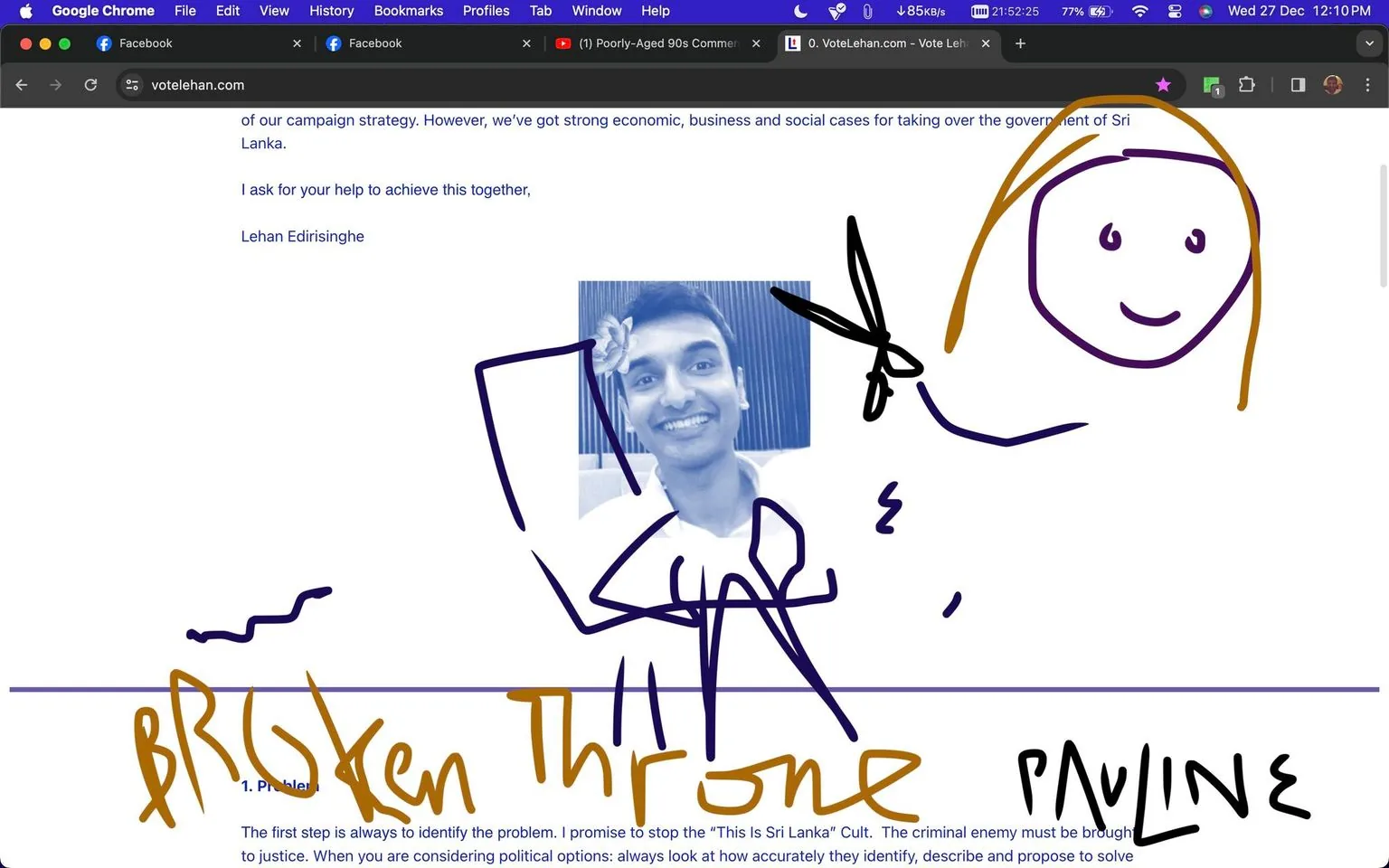 The image is a screenshot of a web browser window displaying the site "votelehan.com" with a focus on a campaign page for Lehan Edirisinghe. The page contains a black-and-white photograph of a smiling individual with a flower in the hair, assumed to be Lehan Edirisinghe. The photo is overlaid with playful doodles: a stick-figure drawing of a person with scissors and another doodle of a smiling face with brown hair. The words "BROKEN THRONE" and "PAULINE" are written prominently in different colors across the page. A portion of the campaign text is visible, discussing political strategies related to Sri Lanka, and ends with a request for support signed by Lehan Edirisinghe. The browser tabs indicate the page is open in Google Chrome, with other tabs for Facebook and YouTube visible. The browser's address bar at the top shows the URL and the page title. The image conveys a mix of serious political messaging with lighthearted doodles, possibly added for humor or emphasis.