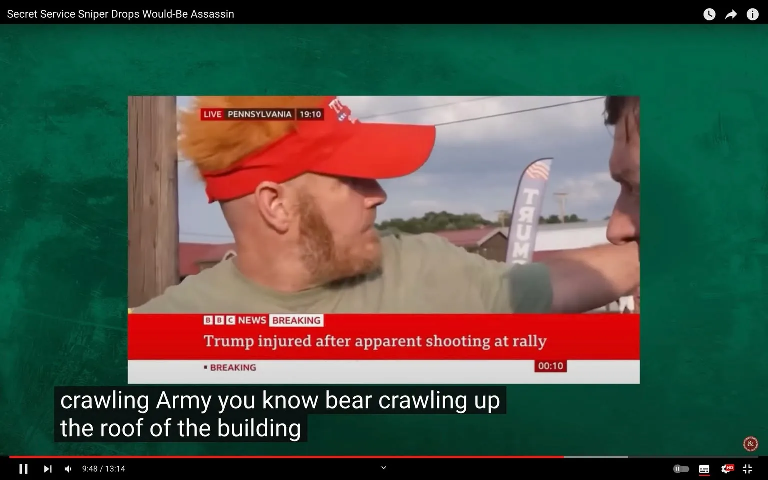 The image is a frame from a YouTube video titled "Secret Service Sniper Drops Would-Be Assassin." It captures a scene at an outdoor rally, presumably in Pennsylvania, as indicated by the on-screen location tag. The video frame shows a man wearing a red cap with white text, possibly related to the event, and a green shirt. He's turned to the side, pointing towards something out of view, likely explaining or reacting to the situation. His posture and expression suggest urgency or concern.
In the background, there is a banner that reads "TRUMP," set against a partly cloudy sky. The lower third of the screen displays a red news ticker from "BBC NEWS," stating "Trump injured after apparent shooting at rally," which adds to the dramatic context of the scene. The time displayed is "19:10," suggesting early evening coverage. Additionally, subtitles at the bottom are transcribing spoken words, mentioning "crawling Army you know bear crawling up the roof of the building," which could relate to the unfolding events or interviewee's account. The overall atmosphere is tense, reflecting a breaking news situation.