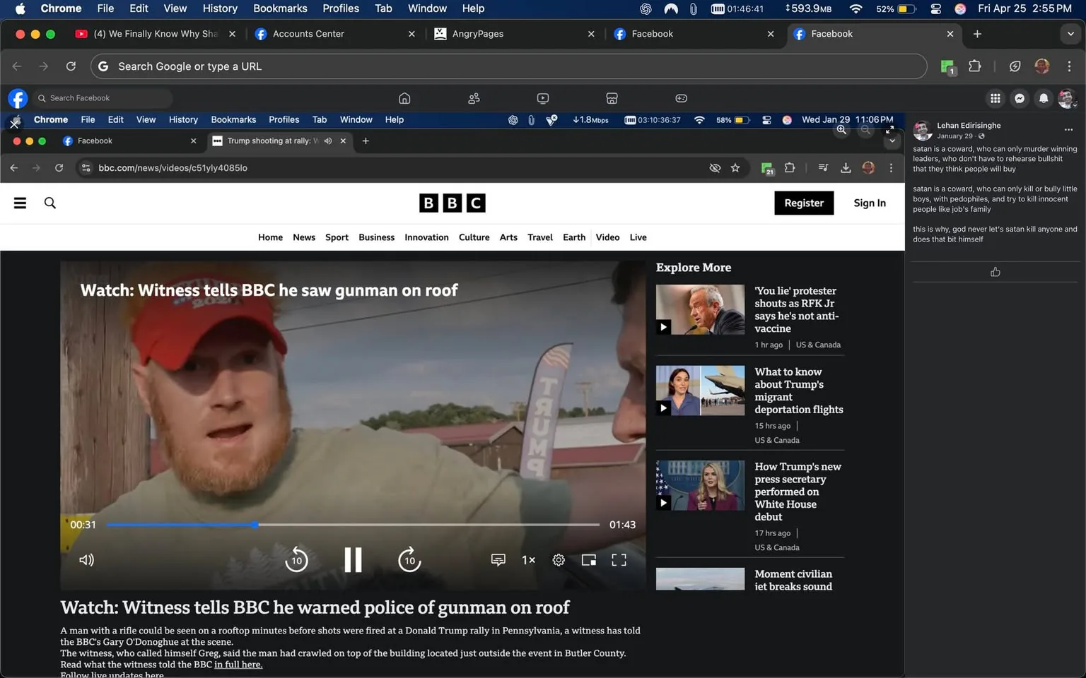The image displays a screenshot of a web page from the BBC News website. The top of the page features a dark navigation bar with options such as "Home," "News," "Sport," "Business," "Innovation," "Culture," "Arts," "Travel," "Earth," "Video," and "Live." There is a "Register" and "Sign In" button on the right side of the navigation bar.

In the main content area, there is a video player with a still image from the video. The video is titled "Watch: Witness tells BBC he saw gunman on roof." Below the title, there is a brief description stating that a man with a rifle was seen on a rooftop during an incident at a Donald Trump rally in Pennsylvania. The witness, identified as Greg, mentioned that he crawled on top of a building located near the event in Butler County.

The video player shows a play button, a timeline with a current time indicator at 0:31, and controls for volume and playback speed. The background of the video features a man with a beard and wearing a red baseball cap. He appears to be speaking, with a serious expression on his face. The cap has a white logo or text that is not fully visible. 

To the right of the video player, there is a sidebar labeled "Explore More," featuring thumbnails and headlines for additional articles. These include topics such as a protester shouting at RFK Jr., information about Trump's migrant deportation flights, and a new press secretary's performance on White House debut.

The background of the video appears to be outdoors, with wooden structures and a flag visible in the distance, which has a design resembling the American flag. The overall color scheme of the webpage is predominantly white and dark gray, with blue accents. 

The bottom of the image shows various browser tabs, including Facebook and a personal account center, indicating that the screenshot was taken from a web browser on a computer. The time displayed in the top right corner shows 1:46:41 AM, and the date is noted as Friday, April 25. The internet connection speed is also visible, showing 1.18 Mbps. 

Overall, the image captures a news article focused on a serious incident involving a witness at a political rally, with various multimedia elements and navigation options typical of a news website.