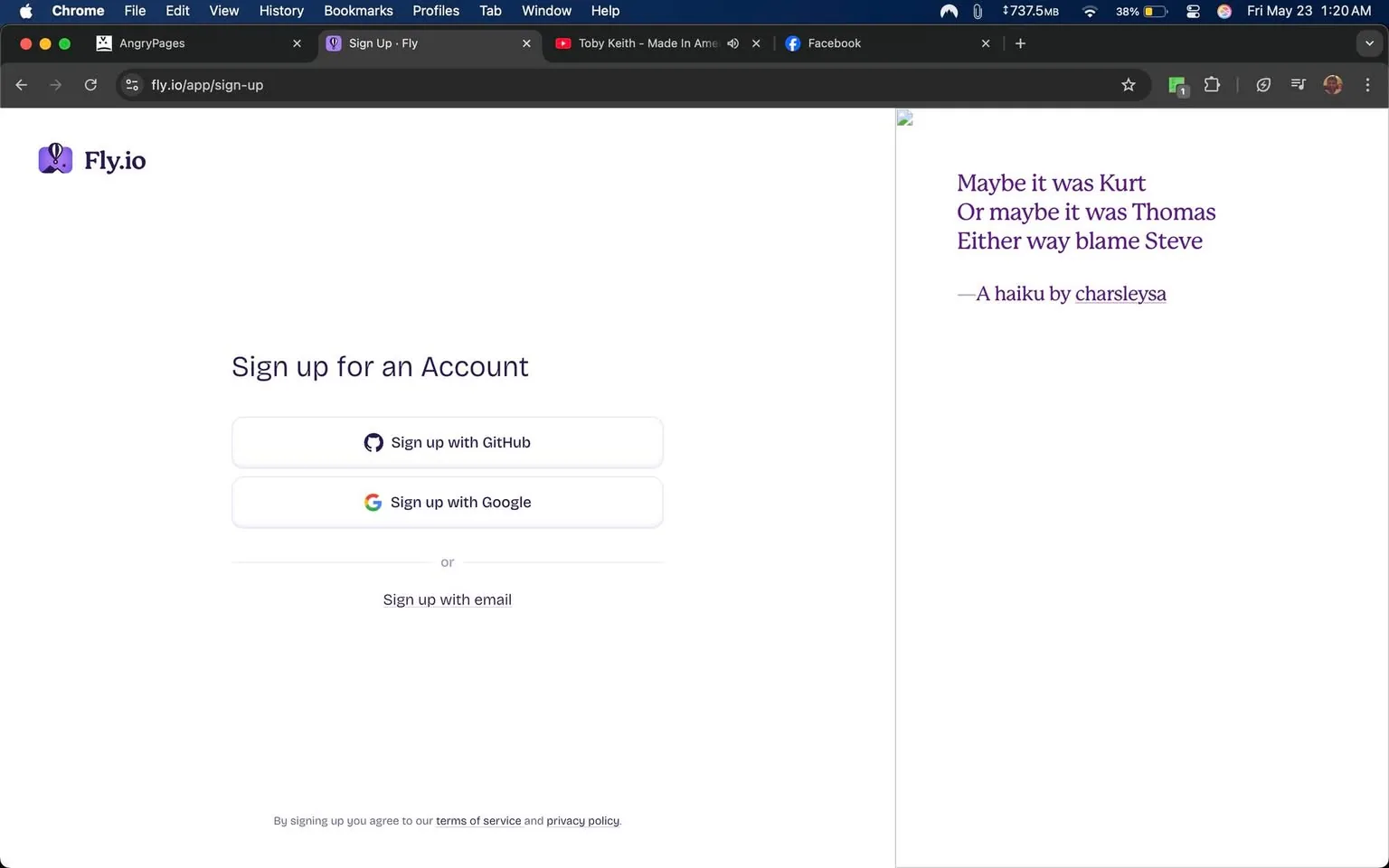 The image displays a webpage for signing up for an account on the Fly.io platform. The background is predominantly white, creating a clean and minimalistic design. 

At the top left, there is a logo featuring a purple icon, which appears to be a stylized representation of a balloon or a similar object, accompanied by the text "Fly.io" in a matching purple font. 

The central section of the page contains the heading "Sign up for an Account" in a bold font. Below this heading, there are two buttons for signing up: one labeled "Sign up with GitHub" featuring the GitHub logo, and the other labeled "Sign up with Google," which includes the Google logo. Both buttons are designed with rounded corners and are visually distinct, encouraging user interaction.

Beneath the buttons, there is a horizontal line followed by the text "or" in a smaller font size. Below this, there is another option presented as "Sign up with email," indicating an alternative method for account creation.

On the right side of the image, there is a haiku presented in a purple font, which reads:
"Maybe it was Kurt  
Or maybe it was Thomas  
Either way blame Steve"  
This text is attributed to "—A haiku by charsleysa."

The overall layout is structured and user-friendly, with a focus on guiding the user through the account creation process. The color scheme is primarily white and purple, contributing to a modern aesthetic. There are no visible people, clothing, or facial expressions in the image, as it is solely a digital interface. The setting is a web-based application, with no additional environmental context provided.