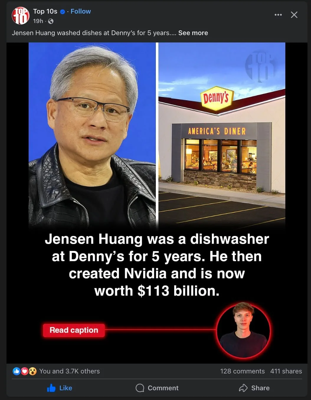 The image consists of two main sections: a portrait of a man on the left and an exterior view of a Denny's restaurant on the right.

**Left Section:**
- The man appears to be of Asian descent, with short, gray hair styled neatly. He is wearing glasses with a thin black frame.
- His expression is neutral, and he is looking directly at the camera.
- He is dressed in a black jacket over a black shirt, with the collar of the shirt visible. The background is a solid blue color, which contrasts with his attire.

**Right Section:**
- The right side features an exterior view of a Denny's restaurant, which is a casual dining establishment.
- The building has a modern design with a white exterior and a red roof. The sign prominently displays the name "Denny's" in yellow letters, accompanied by the tagline "AMERICA'S DINER" in smaller text below.
- The parking lot in front of the restaurant is visible, with a few shrubs and a clear sky in the background.

**Text Elements:**
- At the bottom of the image, there is a block of text that reads: "Jensen Huang was a dishwasher at Denny’s for 5 years. He then created Nvidia and is now worth $113 billion."
- The text is in white font against a black background, making it easily readable.
- There is a red button labeled "Read caption" below the text.

**Additional Elements:**
- In the lower left corner, there are social media interaction icons indicating likes, comments, and shares. The numbers show 3.7K likes, 128 comments, and 411 shares.
- There is a circular inset image of a young man in a black shirt, but the context of this inset is unclear.

Overall, the image combines a personal story about an individual’s journey from working at Denny's to becoming a billionaire through the creation of Nvidia, alongside visual branding elements of the Denny's restaurant.