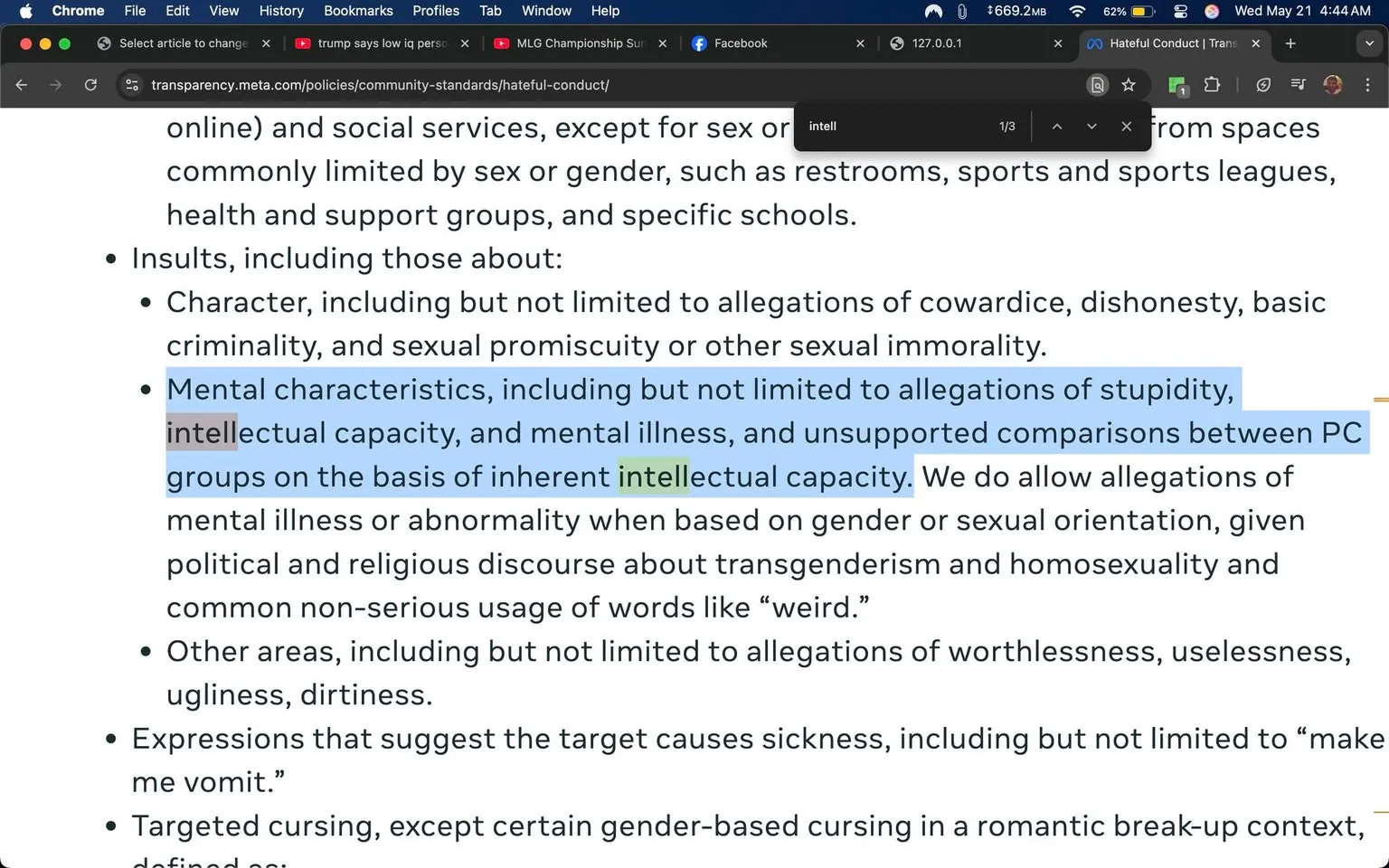The image displays a screenshot of a webpage, specifically from Meta's transparency site, focusing on community standards related to hateful conduct. The text is primarily in black and is set against a white background, with certain sections highlighted in blue and green for emphasis.

The visible text includes bullet points outlining various categories of insults that are prohibited. The first bullet point discusses insults related to character, mentioning "cowardice, dishonesty, basic criminality, and sexual promiscuity or other sexual immorality." The second bullet point, highlighted in blue, addresses "mental characteristics," specifically mentioning "allegations of stupidity, intellectual capacity, and mental illness." It notes that unsupported comparisons between groups based on "inherent intellectual capacity" are also included. The text continues with a statement about allowing allegations of mental illness or abnormality when based on gender or sexual orientation, particularly in the context of political and religious discourse.

Additional bullet points mention other areas of insults, including "worthlessness, uselessness, ugliness, dirtiness," and expressions that suggest the target causes sickness, with an example phrase, "make me vomit." The final point refers to targeted cursing, with a specific mention of gender-based cursing in a romantic breakup context.

The browser interface at the top shows tabs for Chrome, with the current tab labeled "Hateful Conduct | Transparency," indicating the subject matter of the webpage. There are also visible bookmarks and a search bar at the top, but no identifiable logos or brands are present in the content itself. The overall layout is typical of a web page, with a clean and organized structure for readability.