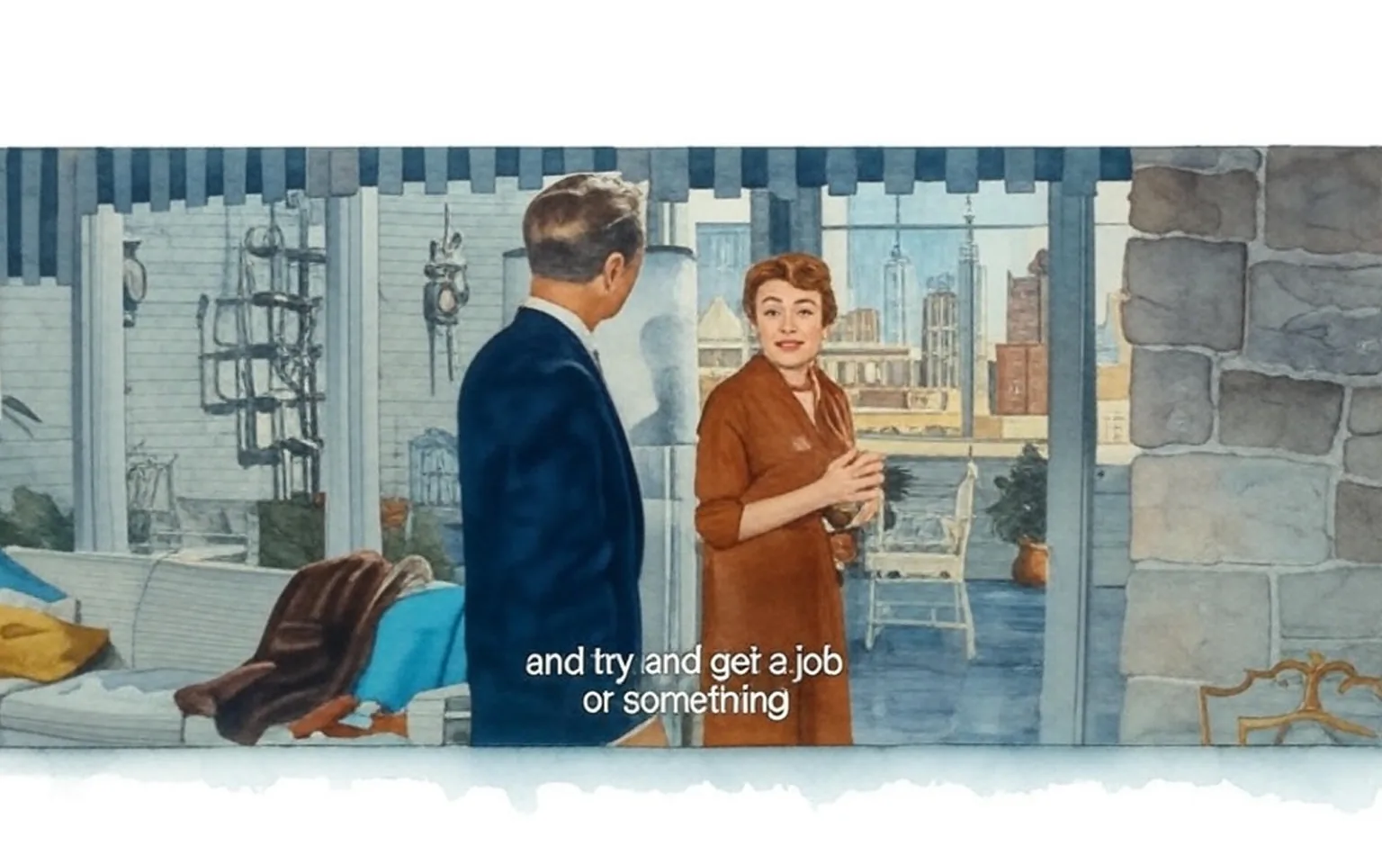 The image depicts a scene from a film, featuring two individuals engaged in conversation. 

**Readable Text:**
- The text displayed at the bottom of the image reads: "and try and get a job or something."

**People:**
1. **Woman:**
   - She has short, styled red hair and is wearing a brown dress with a v-neckline and short sleeves. 
   - Her facial expression appears animated, suggesting she is actively engaged in the conversation.
   - She is gesturing with her hands, indicating a sense of urgency or emphasis in her speech.

2. **Man:**
   - He is dressed in a dark suit with a white shirt and a tie. 
   - His hair is neatly styled and appears to be gray or silver.
   - He is facing the woman, with a slightly turned posture, suggesting he is listening to her.

**Setting:**
- The background features a modern interior, likely a living space or apartment. 
- There are large windows that reveal a cityscape with tall buildings, indicating an urban environment.
- The walls are made of a light-colored stone or brick, and there are decorative elements such as wall sconces.
- In the foreground, there is a couch covered with a blue throw and a brown blanket, along with a few colorful cushions (yellow and blue).
- A lamp is visible next to the man, and there are some plants and outdoor furniture visible through the windows, suggesting a balcony or terrace area.

**Environmental Context:**
- The overall ambiance appears to be casual yet stylish, typical of a mid-20th century setting.
- The lighting is bright, indicating daytime, and the decor reflects a contemporary aesthetic for the era.

This description captures the observable details without interpretation or speculation, focusing solely on the visual elements present in the image.