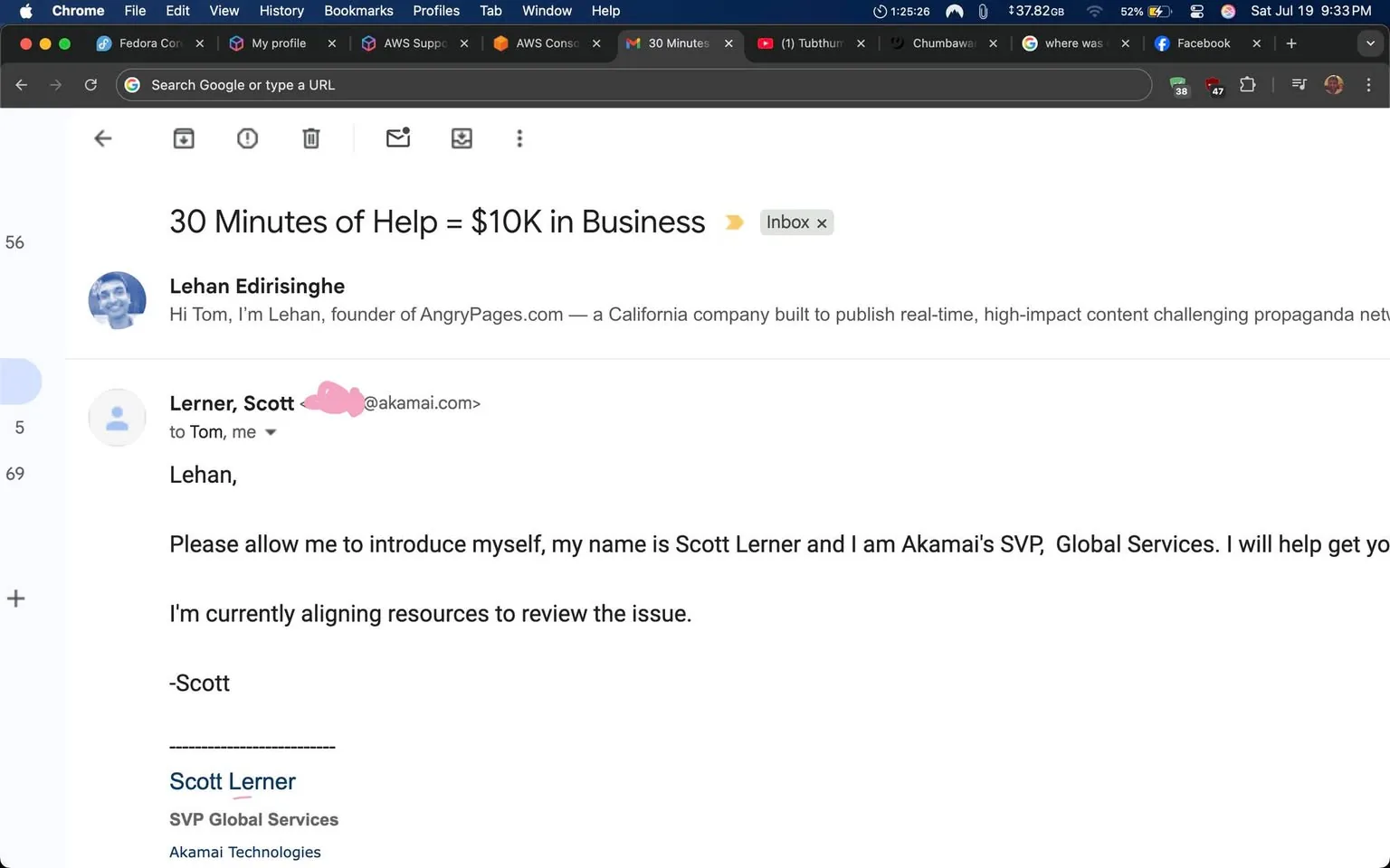 The image displays an email interface, likely from Gmail, featuring a conversation between two individuals. The email is titled "30 Minutes of Help = $10K in Business." The sender, Lehan Edirisinghe, introduces himself as the founder of AngryPages.com, a platform aimed at publishing impactful content. Below this, there is a response from Scott Lerner, whose email address is associated with Akamai Technologies. 

In his message, Scott Lerner introduces himself as the Senior Vice President of Global Services at Akamai. He expresses a willingness to assist, stating he is aligning resources to address an unspecified issue. The tone of the email appears professional and collaborative, indicating a potential business relationship or partnership. 

There are no explicit controversial or sensitive contents visible in the text. The branding for both AngryPages.com and Akamai Technologies is present, suggesting a focus on business networking. The overall intent seems to be establishing a connection for mutual benefit.