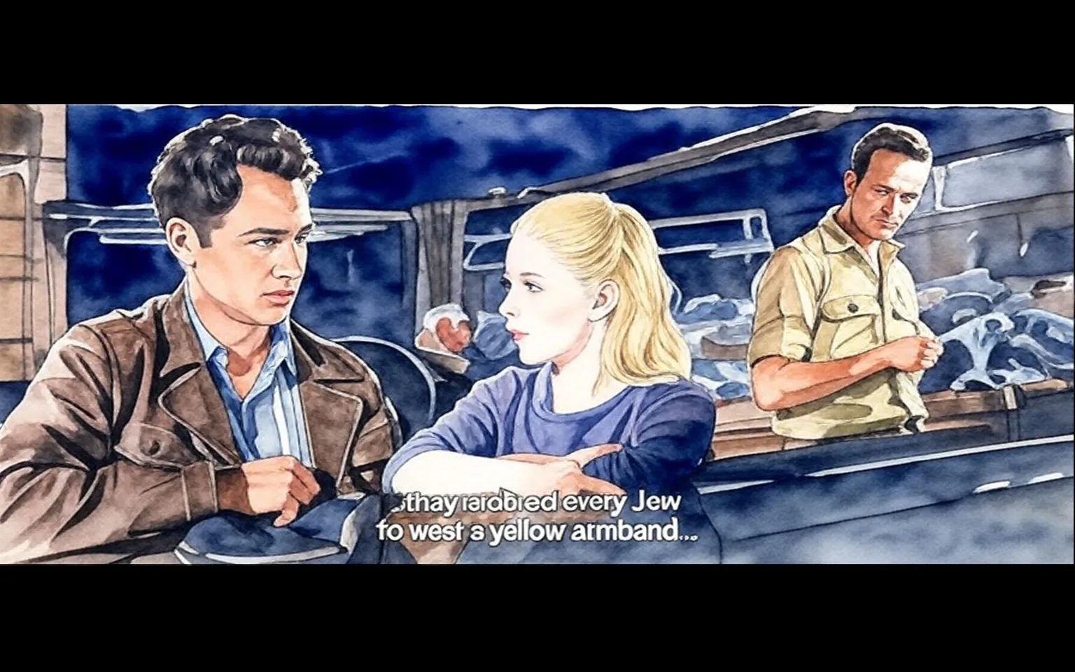 This artwork illustrates a scene inspired by the 1960 film "Exodus," featuring characters portrayed by Jill Haworth and Paul Newman. The composition focuses on two main figures seated indoors, engaged in a serious conversation. Jill Haworth, depicted with long blonde hair and a focused expression, wears a blue top while gesturing as she communicates. Across from her, Paul Newman's character, with dark hair and a contemplative demeanor, is dressed in a brown jacket layered over a light blue shirt, holding onto a hat. In the background, a man in a light-colored shirt stands nearby, creating a sense of depth and further embedding the setting. The style of the artwork resembles a watercolor painting, utilizing soft, blended colors with a blue-toned background, enhancing the somber mood. The subtitled line, "they ordered every Jew to wear a yellow armband...", adds a layer of historical context to the scene, reflecting the film's narrative set against the backdrop of post-World War II events.

- Captions / subtitles: "they ordered every Jew to wear a yellow armband..."