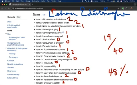The image displays a screenshot of a Wikipedia page titled "Psychopathy Checklist." The top of the page features the Wikipedia logo and a navigation bar with options such as "Contents," "Use," "Comparison with psychiatric diagnoses," and "See also." The URL in the address bar indicates that the page is hosted on the English version of Wikipedia.

The main content area lists items related to the Psychopathy Checklist, with each item numbered from 1 to 20. Each item is followed by a brief description, such as "Glibness/superficial charm" for Item 1 and "Grandiose sense of self-worth" for Item 2. Next to some items, there are handwritten annotations in red ink, indicating scores or evaluations for each item. The scores range from 0 to 2, with some items marked with a score of 0, while others have scores of 1 or 2. 

At the bottom of the list, there is a handwritten calculation showing a total score of "19/40" and a percentage of "48%." The handwriting appears to be in blue ink, with the name "Edwin" written in a stylized manner, accompanied by a heart symbol.

The background of the screenshot is a light gray, and the text is primarily black, with the handwritten annotations in red and blue. The overall layout is typical of a Wikipedia page, with a clean and organized structure, allowing for easy reading of the listed items and scores. There are no visible people, objects, or brands other than the Wikipedia interface itself. The image does not provide any additional context or setting beyond the digital environment of a web page.